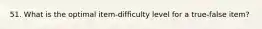 51. What is the optimal item-difficulty level for a true-false item?