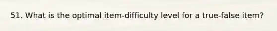 51. What is the optimal item-difficulty level for a true-false item?