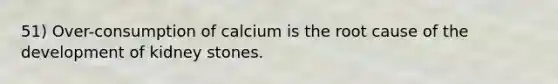 51) Over-consumption of calcium is the root cause of the development of kidney stones.