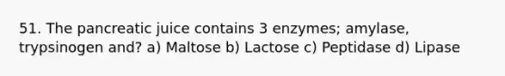 51. The pancreatic juice contains 3 enzymes; amylase, trypsinogen and? a) Maltose b) Lactose c) Peptidase d) Lipase