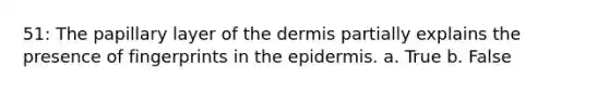 51: The papillary layer of the dermis partially explains the presence of fingerprints in the epidermis. a. True b. False