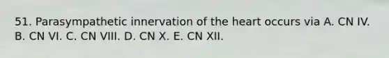 51. Parasympathetic innervation of <a href='https://www.questionai.com/knowledge/kya8ocqc6o-the-heart' class='anchor-knowledge'>the heart</a> occurs via A. CN IV. B. CN VI. C. CN VIII. D. CN X. E. CN XII.