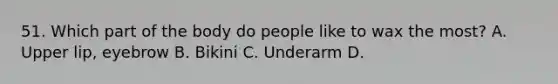 51. Which part of the body do people like to wax the most? A. Upper lip, eyebrow B. Bikini C. Underarm D.