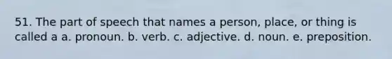 51. The part of speech that names a person, place, or thing is called a a. pronoun. b. verb. c. adjective. d. noun. e. preposition.