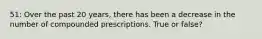 51: Over the past 20 years, there has been a decrease in the number of compounded prescriptions. True or false?