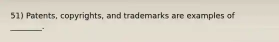 51) Patents, copyrights, and trademarks are examples of ________.