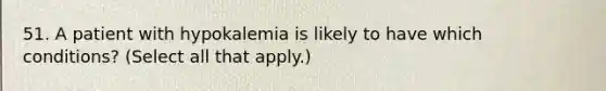 51. A patient with hypokalemia is likely to have which conditions? (Select all that apply.)