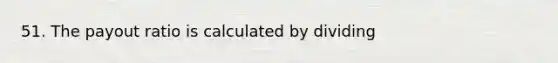 51. The payout ratio is calculated by dividing