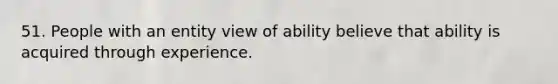 51. People with an entity view of ability believe that ability is acquired through experience.