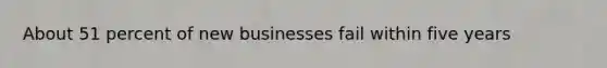 About 51 percent of new businesses fail within five years