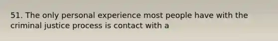 51. The only personal experience most people have with the criminal justice process is contact with a