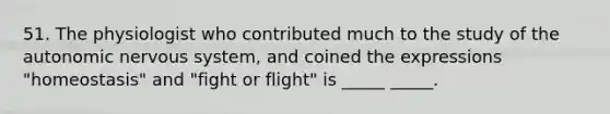 51. The physiologist who contributed much to the study of <a href='https://www.questionai.com/knowledge/kMqcwgxBsH-the-autonomic-nervous-system' class='anchor-knowledge'>the autonomic nervous system</a>, and coined the expressions "homeostasis" and "fight or flight" is _____ _____.