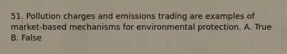 51. Pollution charges and emissions trading are examples of market-based mechanisms for environmental protection. A. True B. False