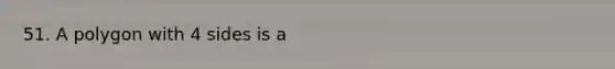 51. A polygon with 4 sides is a