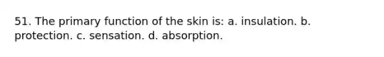 51. The primary function of the skin is: a. insulation. b. protection. c. sensation. d. absorption.