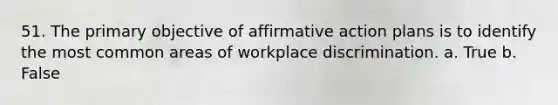 51. The primary objective of affirmative action plans is to identify the most common areas of workplace discrimination. a. True b. False