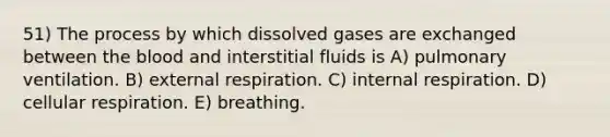 51) The process by which dissolved gases are exchanged between the blood and interstitial fluids is A) pulmonary ventilation. B) external respiration. C) internal respiration. D) cellular respiration. E) breathing.