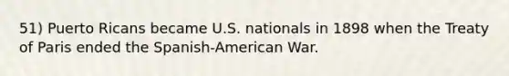 51) Puerto Ricans became U.S. nationals in 1898 when the Treaty of Paris ended the Spanish-American War.