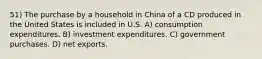 51) The purchase by a household in China of a CD produced in the United States is included in U.S. A) consumption expenditures. B) investment expenditures. C) government purchases. D) net exports.