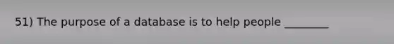 51) The purpose of a database is to help people ________