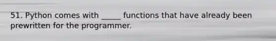 51. Python comes with _____ functions that have already been prewritten for the programmer.