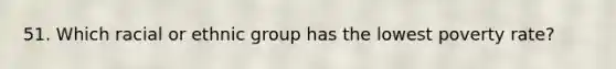 51. Which racial or ethnic group has the lowest poverty rate?