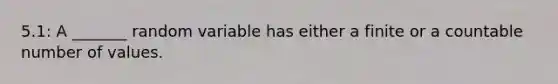 5.1: A​ _______ random variable has either a finite or a countable number of values.