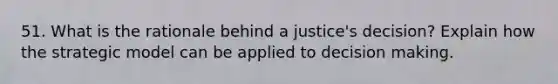 51. What is the rationale behind a justice's decision? Explain how the strategic model can be applied to decision making.