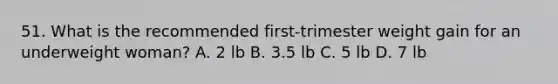 51. What is the recommended first-trimester weight gain for an underweight woman? A. 2 lb B. 3.5 lb C. 5 lb D. 7 lb