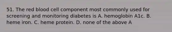 51. The red blood cell component most commonly used for screening and monitoring diabetes is A. hemoglobin A1c. B. heme iron. C. heme protein. D. none of the above A