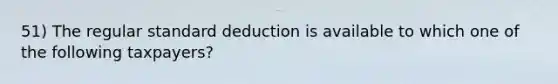 51) The regular standard deduction is available to which one of the following taxpayers?