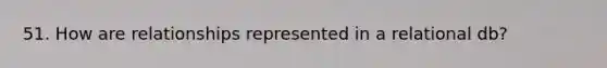 51. How are relationships represented in a relational db?