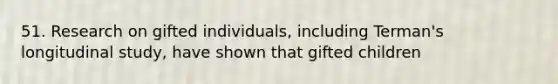 51. Research on gifted individuals, including Terman's longitudinal study, have shown that gifted children