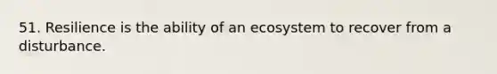 51. Resilience is the ability of an ecosystem to recover from a disturbance.