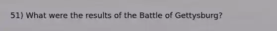 51) What were the results of the Battle of Gettysburg?