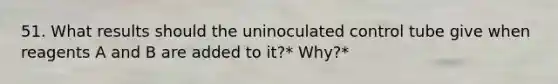 51. What results should the uninoculated control tube give when reagents A and B are added to it?* Why?*