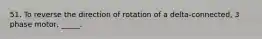 51. To reverse the direction of rotation of a delta-connected, 3 phase motor, _____.