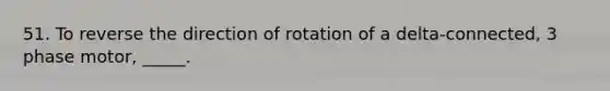 51. To reverse the direction of rotation of a delta-connected, 3 phase motor, _____.