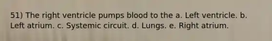 51) The right ventricle pumps blood to the a. Left ventricle. b. Left atrium. c. Systemic circuit. d. Lungs. e. Right atrium.