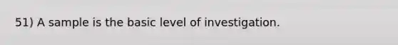 51) A sample is the basic level of investigation.