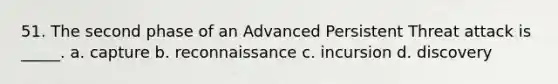 51. The second phase of an Advanced Persistent Threat attack is _____. a. capture b. reconnaissance c. incursion d. discovery