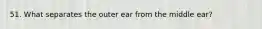 51. What separates the outer ear from the middle ear?