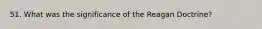 51. What was the significance of the Reagan Doctrine?