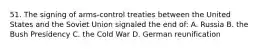 51. The signing of arms-control treaties between the United States and the Soviet Union signaled the end of: A. Russia B. the Bush Presidency C. the Cold War D. German reunification