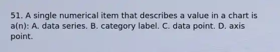 51. A single numerical item that describes a value in a chart is a(n): A. data series. B. category label. C. data point. D. axis point.