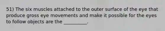 51) The six muscles attached to the outer surface of the eye that produce gross eye movements and make it possible for the eyes to follow objects are the __________.