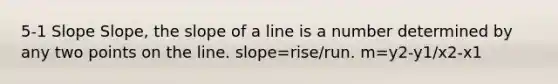 5-1 Slope Slope, the slope of a line is a number determined by any two points on the line. slope=rise/run. m=y2-y1/x2-x1