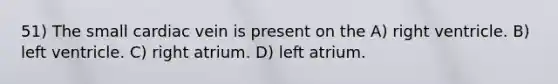 51) The small cardiac vein is present on the A) right ventricle. B) left ventricle. C) right atrium. D) left atrium.