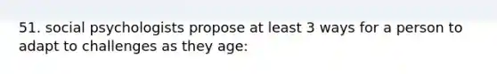 51. social psychologists propose at least 3 ways for a person to adapt to challenges as they age: