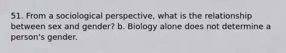 51. From a sociological perspective, what is the relationship between sex and gender? b. Biology alone does not determine a person's gender.